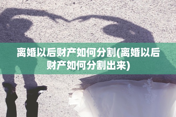 离婚以后财产如何分割(离婚以后财产如何分割出来)
