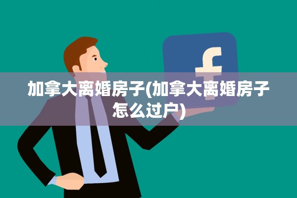 加拿大离婚房子(加拿大离婚房子怎么过户)