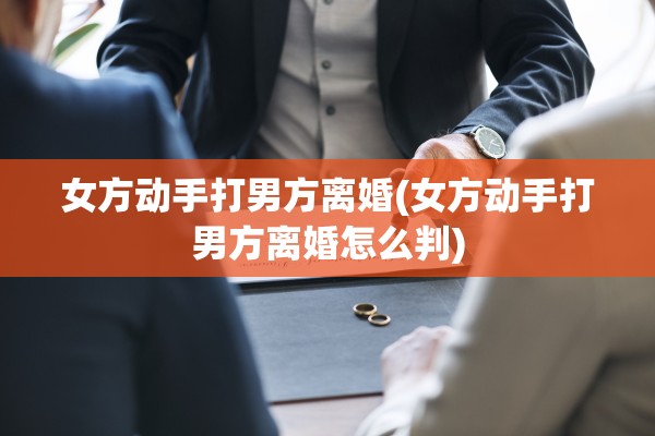 女方动手打男方离婚(女方动手打男方离婚怎么判) 女方动手打男方离婚(女方动手打男方离婚怎么判)