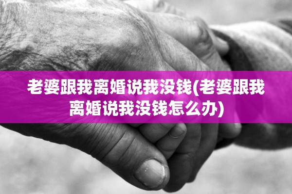 老婆跟我离婚说我没钱(老婆跟我离婚说我没钱怎么办) 老婆跟我离婚说我没钱(老婆跟我离婚说我没钱怎么办)