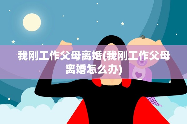 我刚工作父母离婚(我刚工作父母离婚怎么办)
