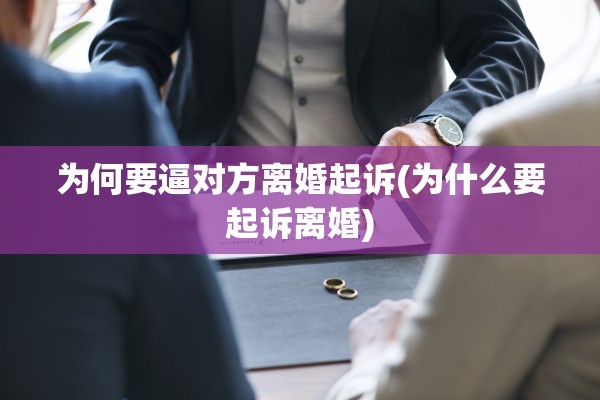 为何要逼对方离婚起诉(为什么要起诉离婚) 为何要逼对方离婚起诉(为什么要起诉离婚)