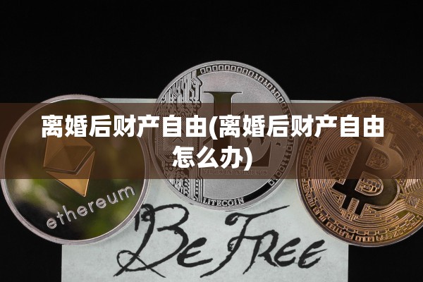 离婚后财产自由(离婚后财产自由怎么办)