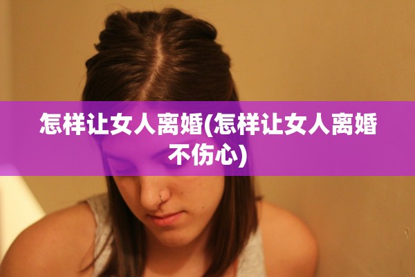 怎样让女人离婚(怎样让女人离婚不伤心)