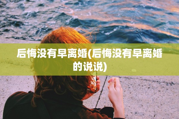 后悔没有早离婚(后悔没有早离婚的说说) 后悔没有早离婚(后悔没有早离婚的说说)
