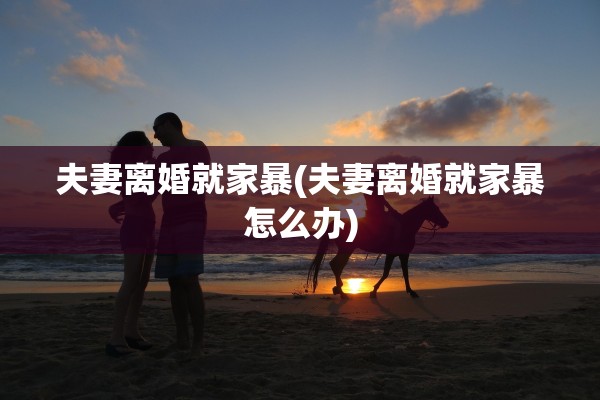 夫妻离婚就家暴(夫妻离婚就家暴怎么办) 夫妻离婚就家暴(夫妻离婚就家暴怎么办)