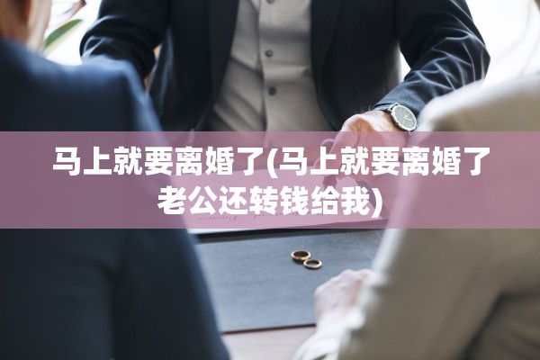 马上就要离婚了(马上就要离婚了老公还转钱给我) 马上就要离婚了(马上就要离婚了老公还转钱给我)