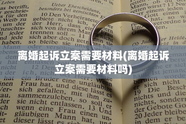 离婚起诉立案需要材料(离婚起诉立案需要材料吗) 离婚起诉立案需要材料(离婚起诉立案需要材料吗)