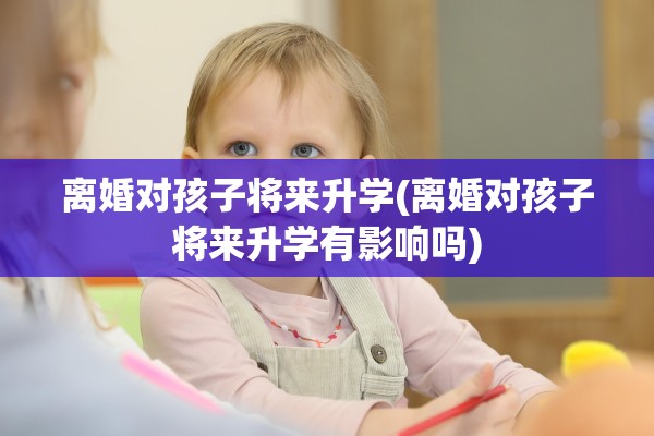离婚对孩子将来升学(离婚对孩子将来升学有影响吗) 离婚对孩子将来升学(离婚对孩子将来升学有影响吗)