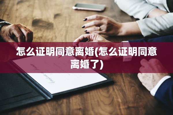 怎么证明同意离婚(怎么证明同意离婚了) 怎么证明同意离婚(怎么证明同意离婚了)
