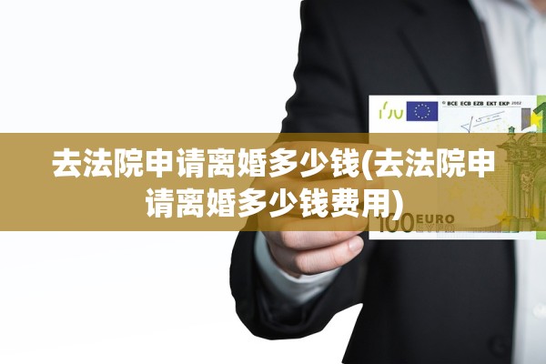 去法院申请离婚多少钱(去法院申请离婚多少钱费用)
