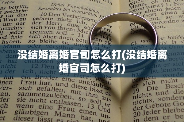 没结婚离婚官司怎么打(没结婚离婚官司怎么打) 没结婚离婚官司怎么打(没结婚离婚官司怎么打)